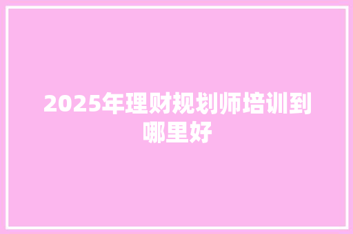 2025年理财规划师培训到哪里好