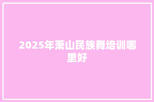 2025年萧山民族舞培训哪里好