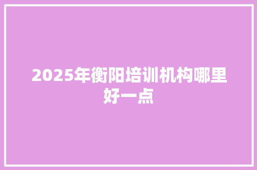 2025年衡阳培训机构哪里好一点