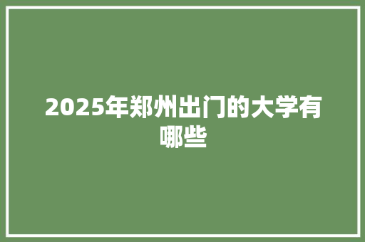 2025年郑州出门的大学有哪些 职场写作