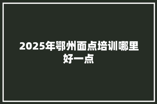 2025年鄂州面点培训哪里好一点