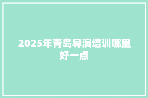 2025年青岛导演培训哪里好一点