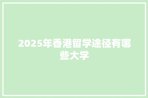 2025年香港留学途径有哪些大学 工作总结