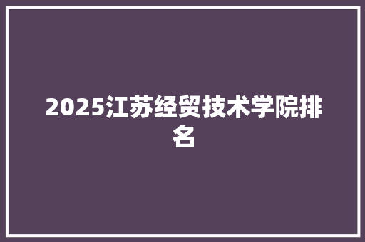 2025江苏经贸技术学院排名 诗词应用