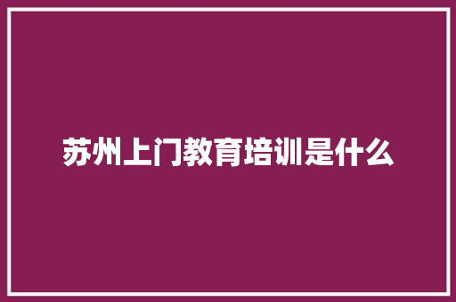 苏州上门教育培训是什么 会议纪要