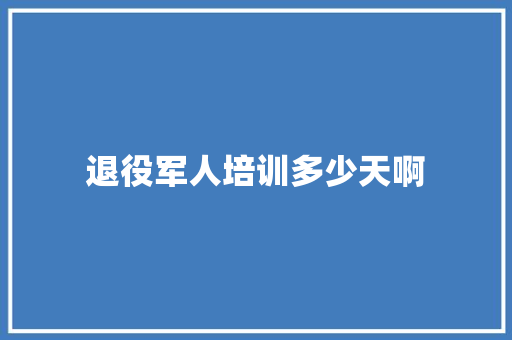 退役军人培训多少天啊 项目报告