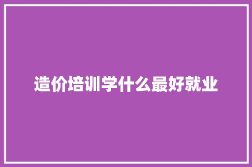 造价培训学什么最好就业