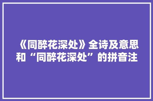 《同醉花深处》全诗及意思和“同醉花深处”的拼音注释