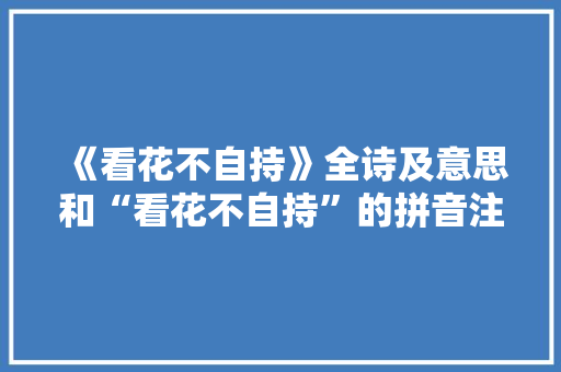 《看花不自持》全诗及意思和“看花不自持”的拼音注释 诗词鉴赏