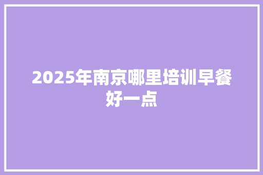 2025年南京哪里培训早餐好一点