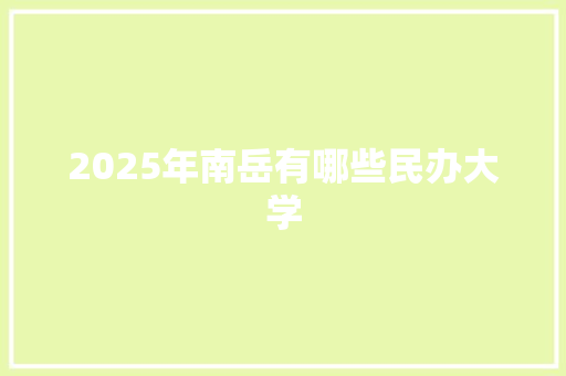 2025年南岳有哪些民办大学 项目报告