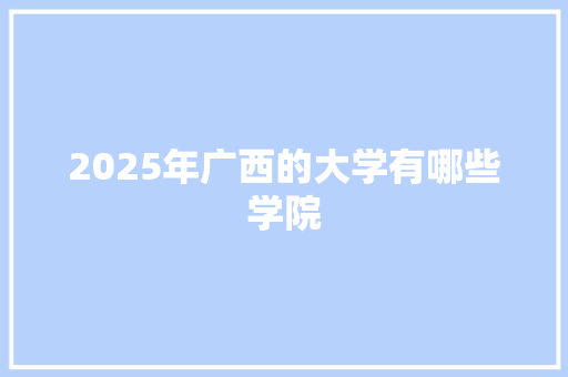 2025年广西的大学有哪些学院 会议纪要