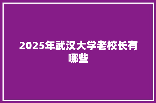2025年武汉大学老校长有哪些 项目报告