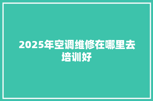 2025年空调维修在哪里去培训好