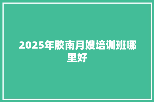 2025年胶南月嫂培训班哪里好