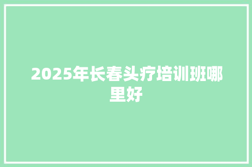 2025年长春头疗培训班哪里好