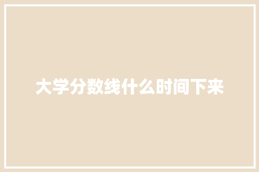 大学分数线什么时间下来 工作总结