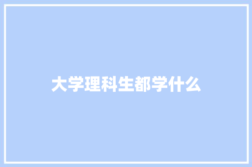 大学理科生都学什么 工作总结