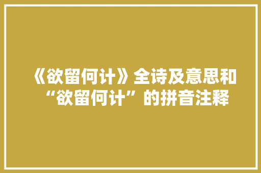 《欲留何计》全诗及意思和“欲留何计”的拼音注释 诗词鉴赏