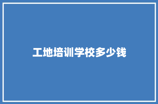 工地培训学校多少钱