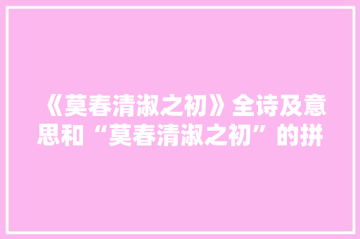 《莫春清淑之初》全诗及意思和“莫春清淑之初”的拼音注释 诗词鉴赏