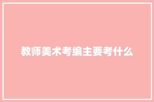 教师美术考编主要考什么 项目报告