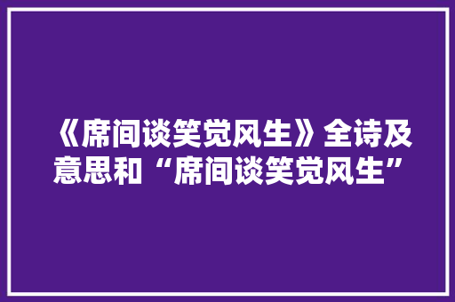 《席间谈笑觉风生》全诗及意思和“席间谈笑觉风生”的拼音注释