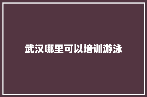 武汉哪里可以培训游泳