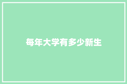 每年大学有多少新生 应用文
