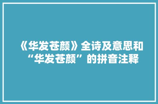 《华发苍颜》全诗及意思和“华发苍颜”的拼音注释 诗词鉴赏