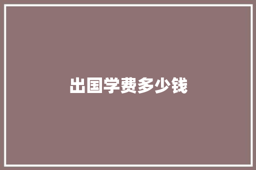 出国学费多少钱 应用文