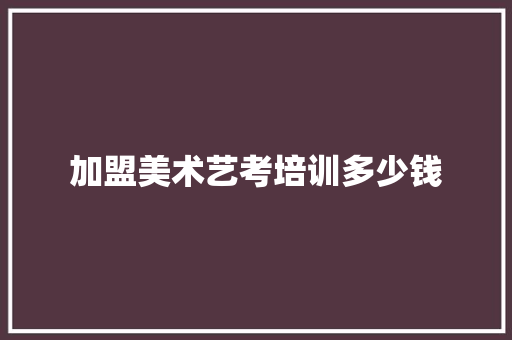 加盟美术艺考培训多少钱