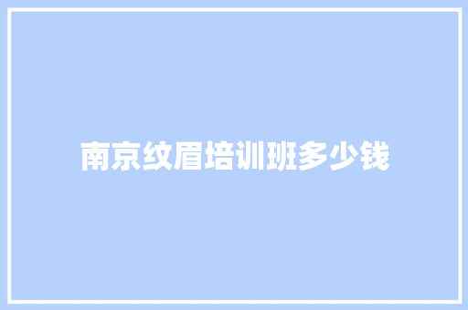 南京纹眉培训班多少钱 项目报告