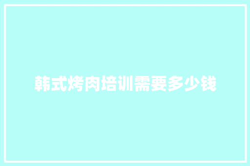 韩式烤肉培训需要多少钱