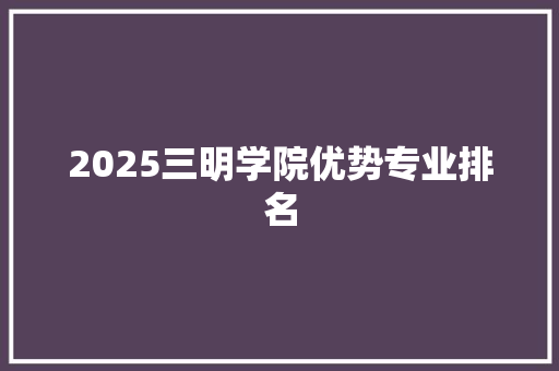 2025三明学院优势专业排名 职场写作