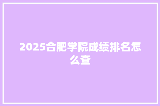 2025合肥学院成绩排名怎么查 职场写作