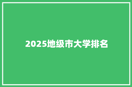 2025地级市大学排名 工作总结