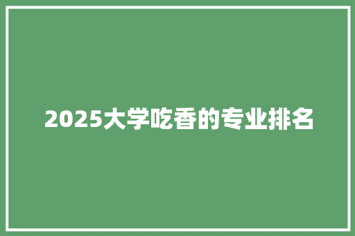 2025大学吃香的专业排名