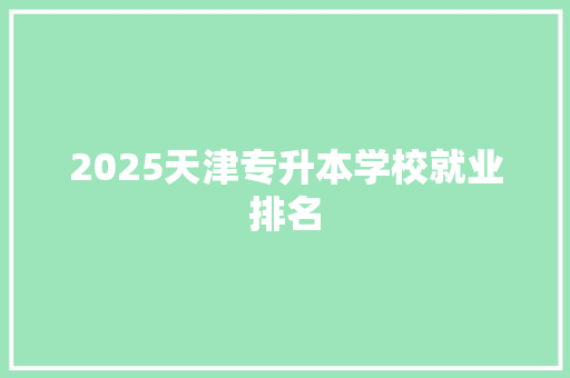 2025天津专升本学校就业排名