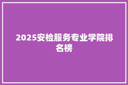 2025安检服务专业学院排名榜 诗词体裁