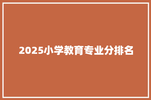 2025小学教育专业分排名 社交媒体