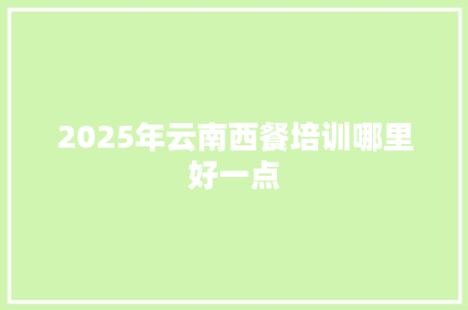 2025年云南西餐培训哪里好一点