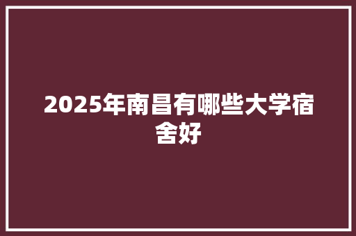 2025年南昌有哪些大学宿舍好