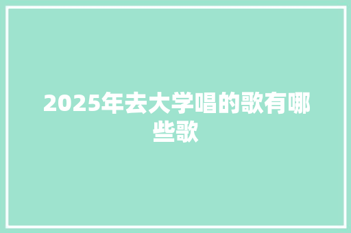 2025年去大学唱的歌有哪些歌
