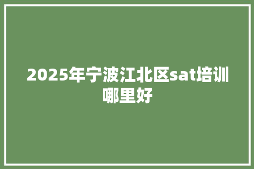 2025年宁波江北区sat培训哪里好 工作总结