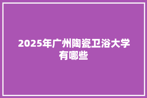 2025年广州陶瓷卫浴大学有哪些 会议纪要