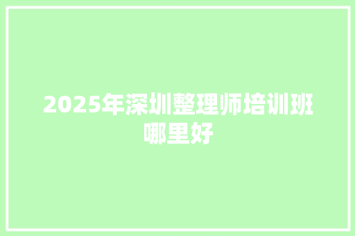 2025年深圳整理师培训班哪里好 职场写作