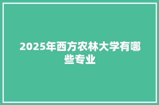 2025年西方农林大学有哪些专业