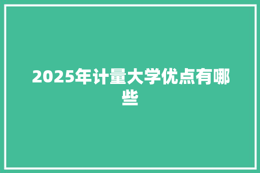 2025年计量大学优点有哪些