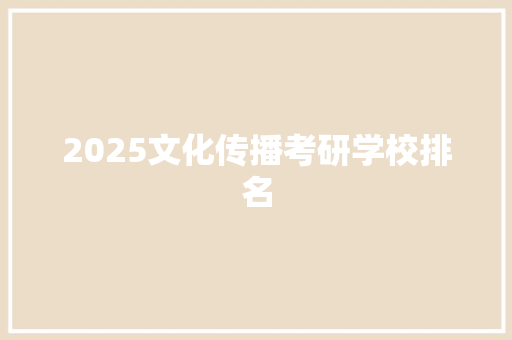 2025文化传播考研学校排名 工作总结